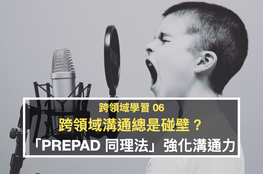 【跨領域學習06】用「PREPAD同理筆記」強化溝通技巧，解決跨領域溝通碰壁問題